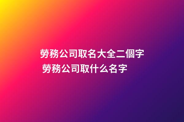 勞務公司取名大全二個字 勞務公司取什么名字-第1張-公司起名-玄機派